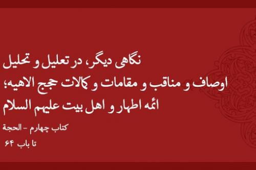 نگاهی دیگر، در تعلیل و تحلیل اوصاف و مناقب و مقامات و کمالات حجج الاهیه؛ ائمه اطهار و اهل بیت علیهم السلام که در کتاب الحجه تا باب ۶۴ آمده