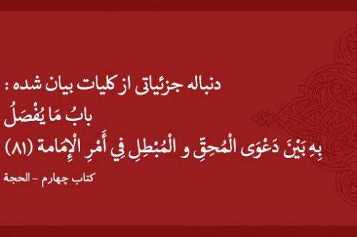 دنباله جزئیاتی از کلیات بیان شده : بابُ مَا يُفْصَلُ بِهِ بَيْنَ‏ دَعْوَى‏ الْمُحِقِّ و الْمُبْطِلِ فِي أَمْرِ الْإِمَامة (۸۱)